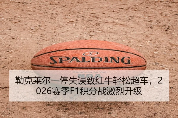 勒克莱尔一停失误致红牛轻松超车,2026赛季F1积分战激烈升级